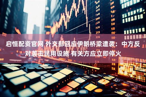 启恒配资官网 外交部回应伊朗桥梁遭袭：中方反对袭击民用设施 有关方应立即停火
