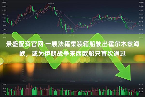 景盛配资官网 一艘法籍集装箱船驶出霍尔木兹海峡，或为伊朗战争来西欧船只首次通过