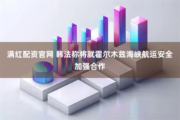 满红配资官网 韩法称将就霍尔木兹海峡航运安全加强合作