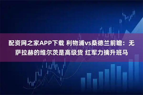 配资网之家APP下载 利物浦vs桑德兰前瞻：无萨拉赫的维尔茨是高级货 红军力擒升班马