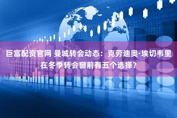 巨富配资官网 曼城转会动态：克劳迪奥·埃切韦里在冬季转会窗前有五个选择？