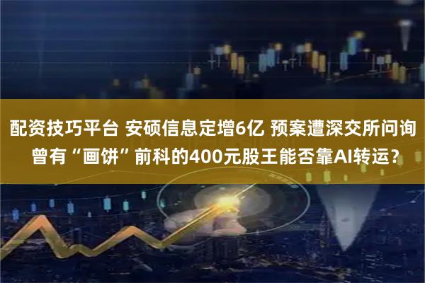 配资技巧平台 安硕信息定增6亿 预案遭深交所问询 曾有“画饼”前科的400元股王能否靠AI转运？