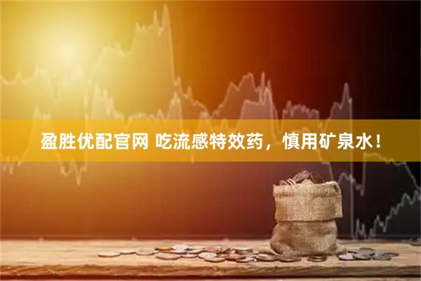 盈胜优配官网 吃流感特效药，慎用矿泉水！