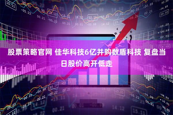 股票策略官网 佳华科技6亿并购数盾科技 复盘当日股价高开低走