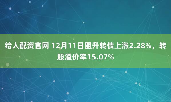 给人配资官网 12月11日盟升转债上涨2.28%，转股溢价率15.07%