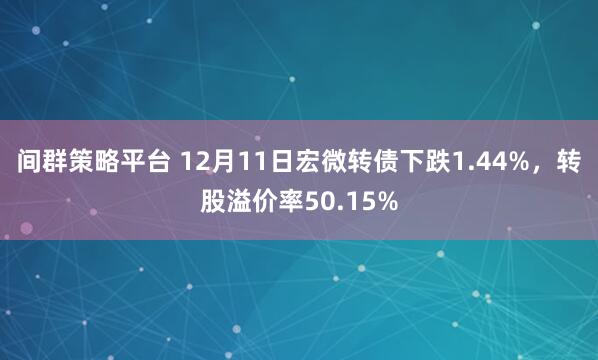 间群策略平台 12月11日宏微转债下跌1.44%，转股溢价率50.15%