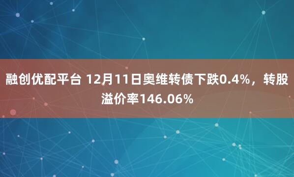 融创优配平台 12月11日奥维转债下跌0.4%，转股溢价率146.06%
