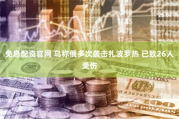 免息配资官网 乌称俄多次袭击扎波罗热 已致26人受伤