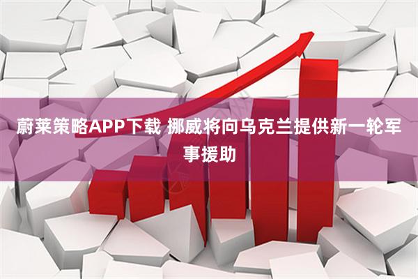 蔚莱策略APP下载 挪威将向乌克兰提供新一轮军事援助