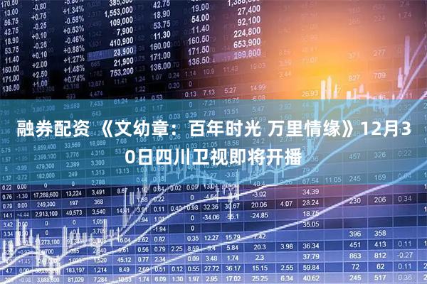 融券配资 《文幼章：百年时光 万里情缘》12月30日四川卫视即将开播