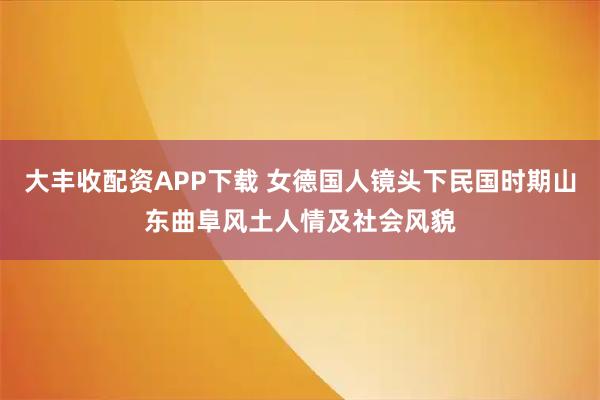大丰收配资APP下载 女德国人镜头下民国时期山东曲阜风土人情及社会风貌