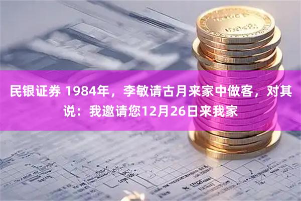 民银证券 1984年，李敏请古月来家中做客，对其说：我邀请您12月26日来我家