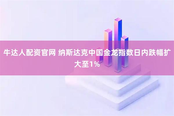 牛达人配资官网 纳斯达克中国金龙指数日内跌幅扩大至1%