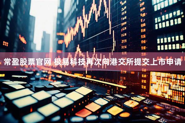 常盈股票官网 极易科技再次向港交所提交上市申请