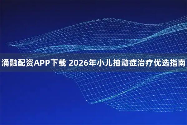 涌融配资APP下载 2026年小儿抽动症治疗优选指南