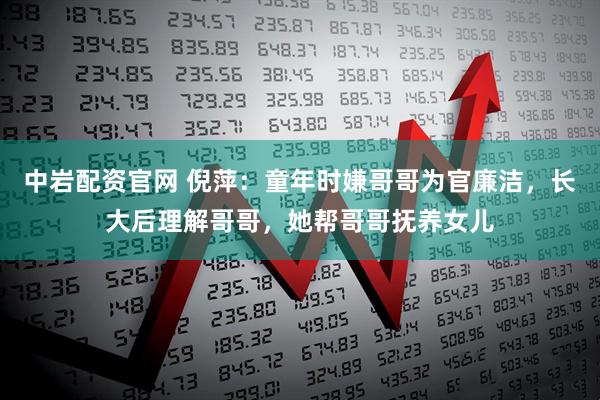 中岩配资官网 倪萍：童年时嫌哥哥为官廉洁，长大后理解哥哥，她帮哥哥抚养女儿