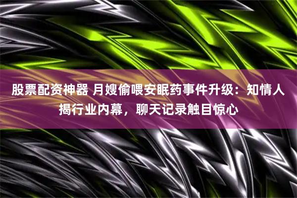 股票配资神器 月嫂偷喂安眠药事件升级：知情人揭行业内幕，聊天记录触目惊心