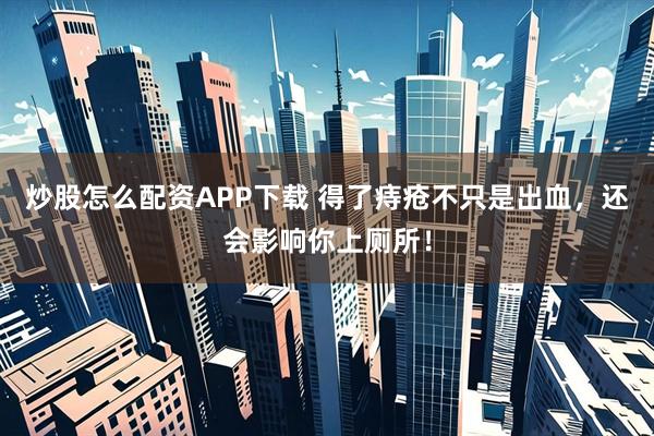 炒股怎么配资APP下载 得了痔疮不只是出血，还会影响你上厕所！