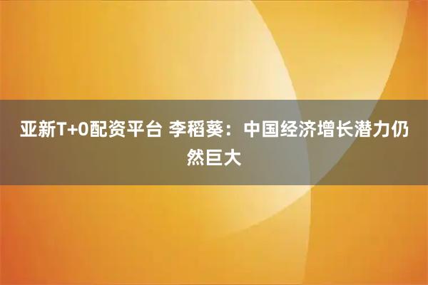 亚新T+0配资平台 李稻葵：中国经济增长潜力仍然巨大
