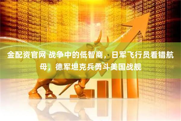 金配资官网 战争中的低智商，日军飞行员看错航母，德军坦克兵勇斗美国战舰