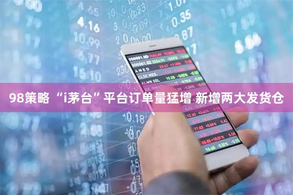 98策略 “i茅台”平台订单量猛增 新增两大发货仓