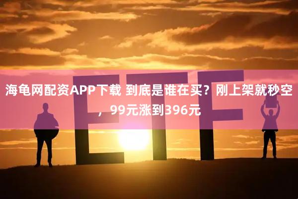 海龟网配资APP下载 到底是谁在买？刚上架就秒空，99元涨到396元
