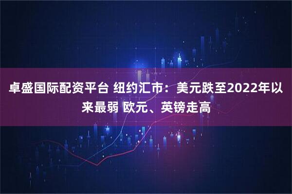 卓盛国际配资平台 纽约汇市：美元跌至2022年以来最弱 欧元、英镑走高