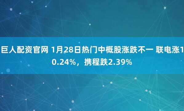 巨人配资官网 1月28日热门中概股涨跌不一 联电涨10.24%，携程跌2.39%