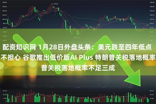 配资知识网 1月28日外盘头条：美元跌至四年低点 特朗普称不担心 谷歌推出低价版AI Plus 特朗普关税落地概率不足三成