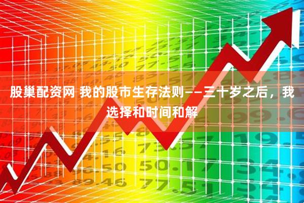 股巢配资网 我的股市生存法则——三十岁之后，我选择和时间和解