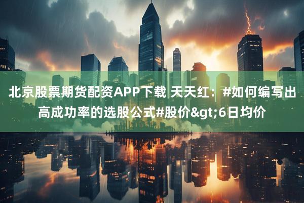 北京股票期货配资APP下载 天天红：#如何编写出高成功率的选股公式#股价>6日均价