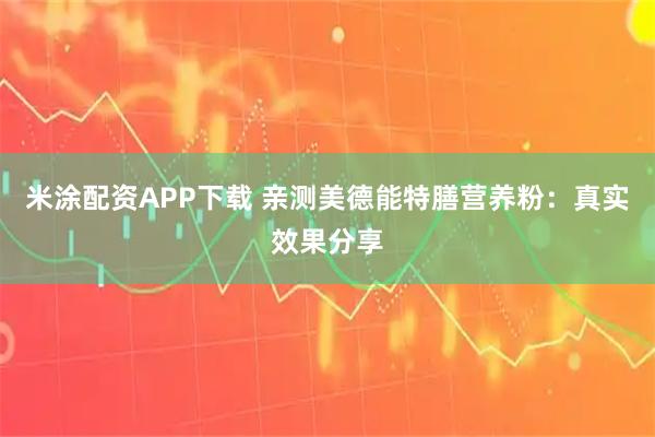 米涂配资APP下载 亲测美德能特膳营养粉：真实效果分享
