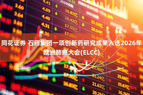 同花证券 石药集团一项创新药研究成果入选2026年欧洲肺癌大会(ELCC)