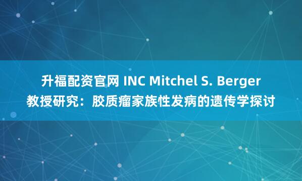 升福配资官网 INC Mitchel S. Berger教授研究：胶质瘤家族性发病的遗传学探讨