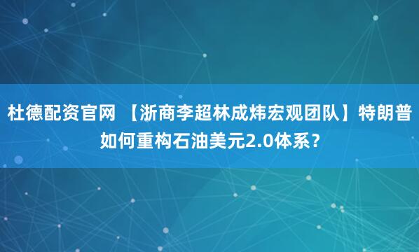 杜德配资官网 【浙商李超林成炜宏观团队】特朗普如何重构石油美元2.0体系？