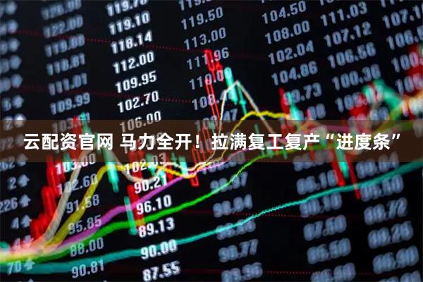 云配资官网 马力全开！拉满复工复产“进度条”