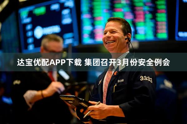 达宝优配APP下载 集团召开3月份安全例会