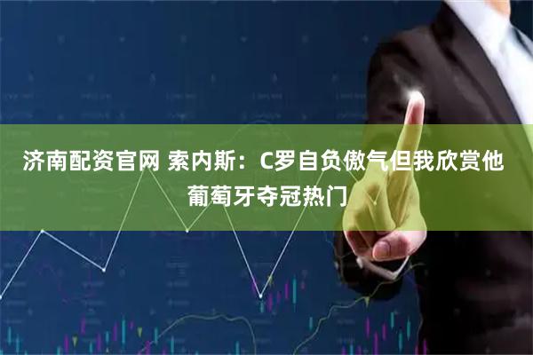 济南配资官网 索内斯：C罗自负傲气但我欣赏他 葡萄牙夺冠热门