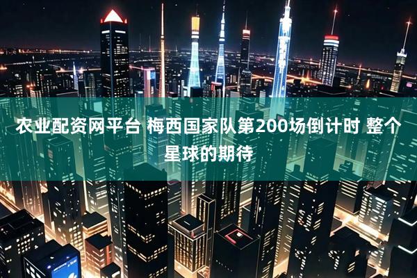 农业配资网平台 梅西国家队第200场倒计时 整个星球的期待