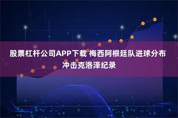 股票杠杆公司APP下载 梅西阿根廷队进球分布 冲击克洛泽纪录