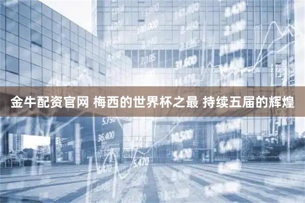 金牛配资官网 梅西的世界杯之最 持续五届的辉煌