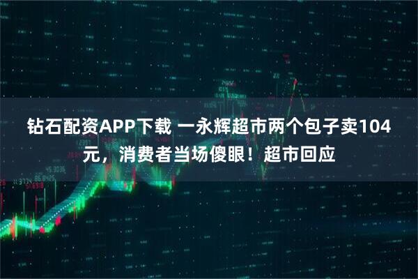 钻石配资APP下载 一永辉超市两个包子卖104元，消费者当场傻眼！超市回应
