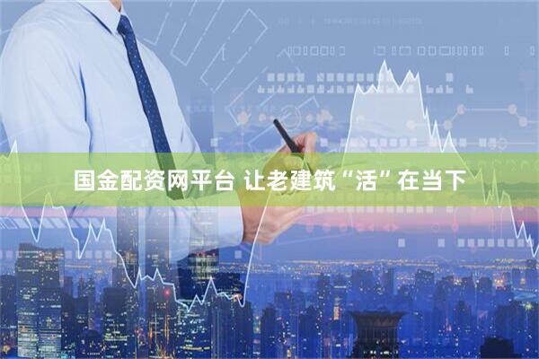 国金配资网平台 让老建筑“活”在当下