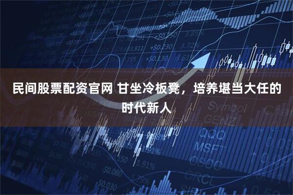 民间股票配资官网 甘坐冷板凳，培养堪当大任的时代新人