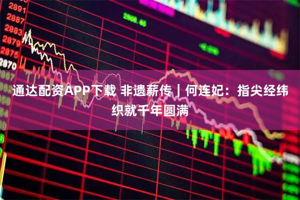 通达配资APP下载 非遗薪传｜何连妃：指尖经纬织就千年圆满