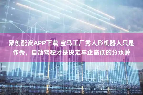 聚创配资APP下载 宝马工厂秀人形机器人只是作秀，自动驾驶才是决定车企高低的分水岭